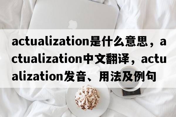 actualization是什么意思，actualization中文翻譯，actualization發(fā)音、用法及例句