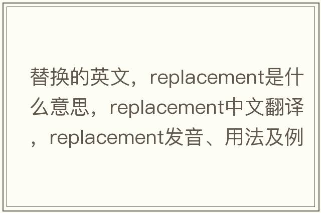 替換的英文，replacement是什么意思，replacement中文翻譯，replacement發(fā)音、用法及例句