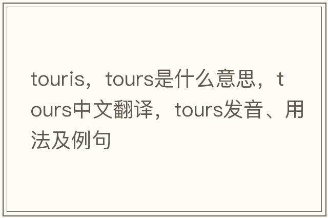 touris，tours是什么意思，tours中文翻譯，tours發(fā)音、用法及例句
