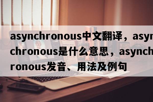 asynchronous中文翻譯，asynchronous是什么意思，asynchronous發(fā)音、用法及例句