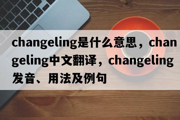 changeling是什么意思，changeling中文翻譯，changeling發(fā)音、用法及例句