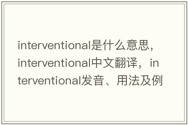 interventional是什么意思，interventional中文翻譯，interventional發(fā)音、用法及例句