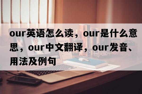 our英語(yǔ)怎么讀，our是什么意思，our中文翻譯，our發(fā)音、用法及例句