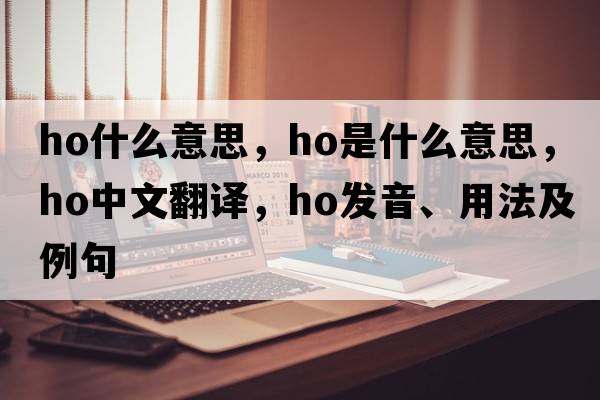 ho什么意思，HO是什么意思，HO中文翻譯，HO發(fā)音、用法及例句