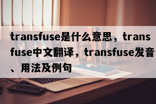 transfuse是什么意思，transfuse中文翻譯，transfuse發(fā)音、用法及例句