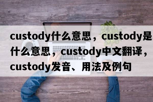 custody什么意思，custody是什么意思，custody中文翻譯，custody發(fā)音、用法及例句