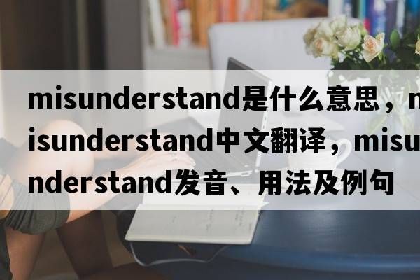 misunderstand是什么意思，misunderstand中文翻譯，misunderstand發(fā)音、用法及例句