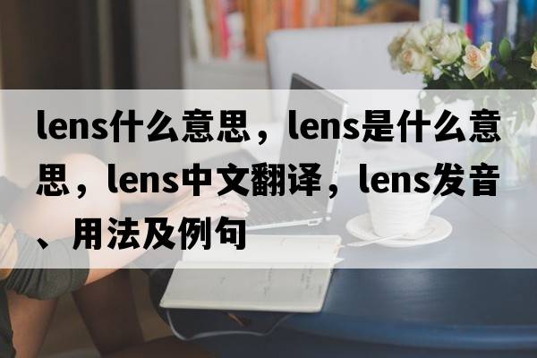 lens什么意思，lens是什么意思，lens中文翻譯，lens發(fā)音、用法及例句