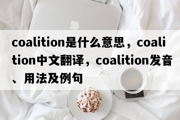 coalition是什么意思，coalition中文翻譯，coalition發(fā)音、用法及例句