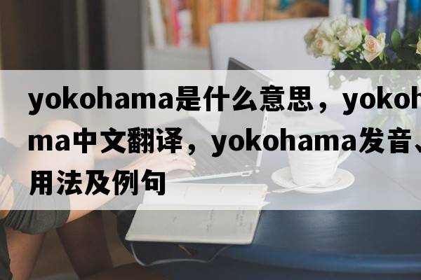 yokohama是什么意思，yokohama中文翻譯，yokohama發(fā)音、用法及例句