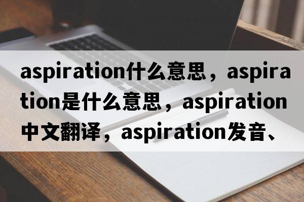 aspiration什么意思，aspiration是什么意思，aspiration中文翻譯，aspiration發(fā)音、用法及例句