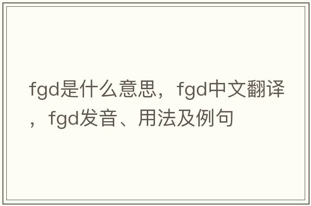 FGD是什么意思，FGD中文翻譯，FGD發(fā)音、用法及例句