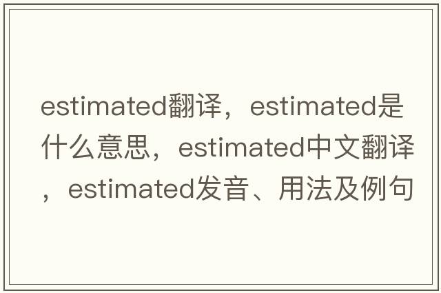estimated翻譯，estimated是什么意思，estimated中文翻譯，estimated發(fā)音、用法及例句