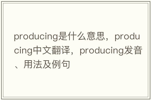 producing是什么意思，producing中文翻譯，producing發(fā)音、用法及例句