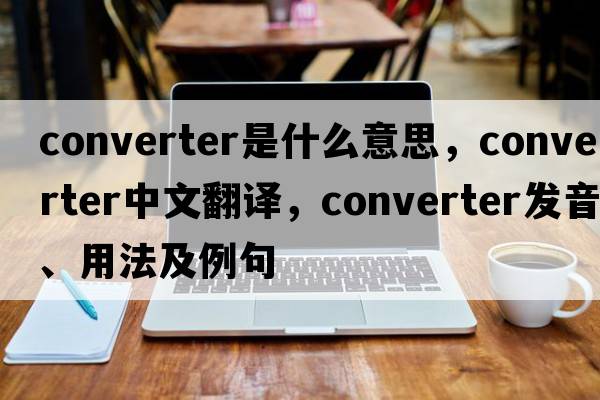converter是什么意思，converter中文翻譯，converter發(fā)音、用法及例句