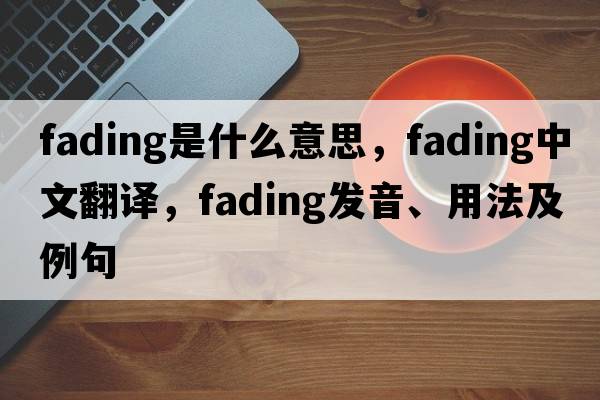 fading是什么意思，fading中文翻譯，fading發(fā)音、用法及例句