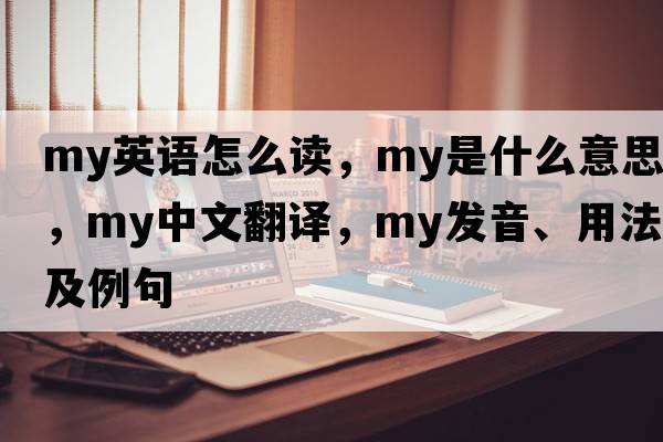 my英語(yǔ)怎么讀，my是什么意思，my中文翻譯，my發(fā)音、用法及例句