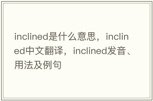 inclined是什么意思，inclined中文翻譯，inclined發(fā)音、用法及例句