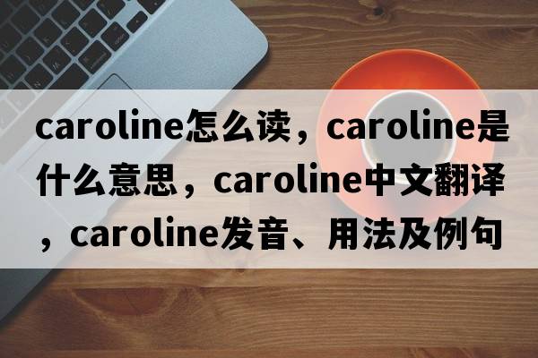 caroline怎么讀，caroline是什么意思，caroline中文翻譯，caroline發(fā)音、用法及例句