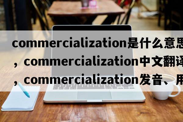 commercialization是什么意思，commercialization中文翻譯，commercialization發(fā)音、用法及例句