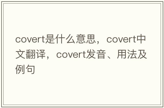 covert是什么意思，covert中文翻譯，covert發(fā)音、用法及例句