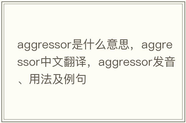 aggressor是什么意思，aggressor中文翻譯，aggressor發(fā)音、用法及例句