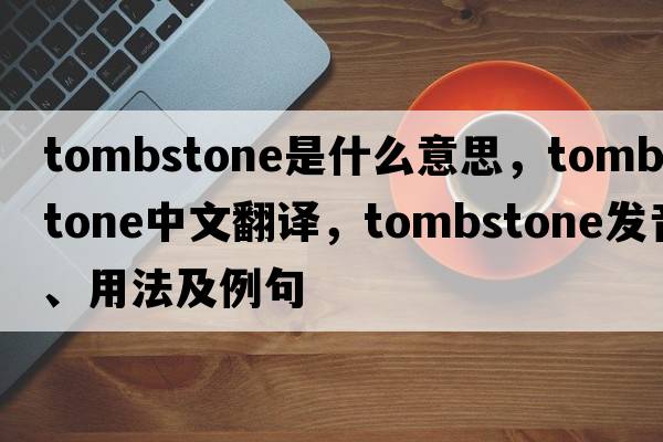 tombstone是什么意思，tombstone中文翻譯，tombstone發(fā)音、用法及例句