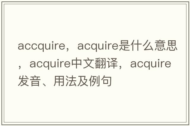 accquire，acquire是什么意思，acquire中文翻譯，acquire發(fā)音、用法及例句