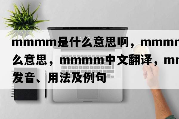 mmmm是什么意思啊，mmmm是什么意思，mmmm中文翻譯，mmmm發(fā)音、用法及例句