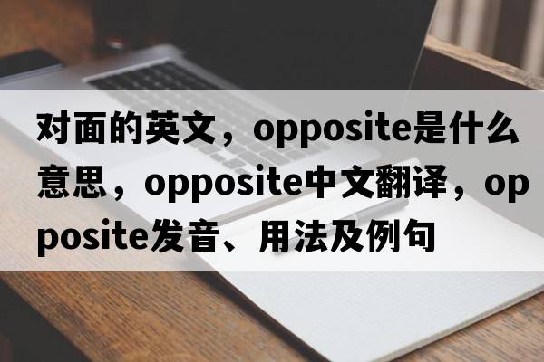 對面的英文，opposite是什么意思，opposite中文翻譯，opposite發(fā)音、用法及例句