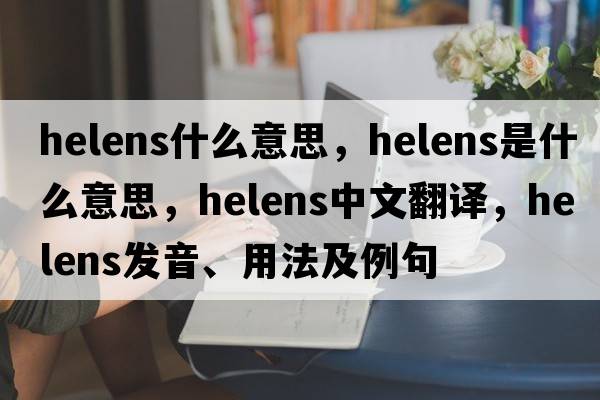 helens什么意思，Helens是什么意思，Helens中文翻譯，Helens發(fā)音、用法及例句