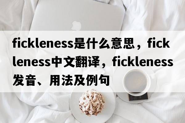 fickleness是什么意思，fickleness中文翻譯，fickleness發(fā)音、用法及例句