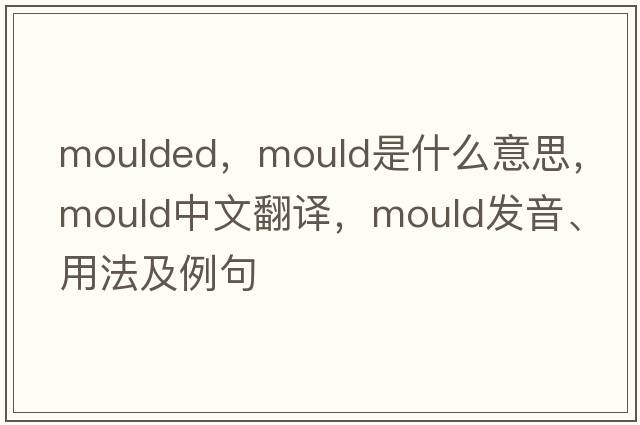 moulded，mould是什么意思，mould中文翻譯，mould發(fā)音、用法及例句