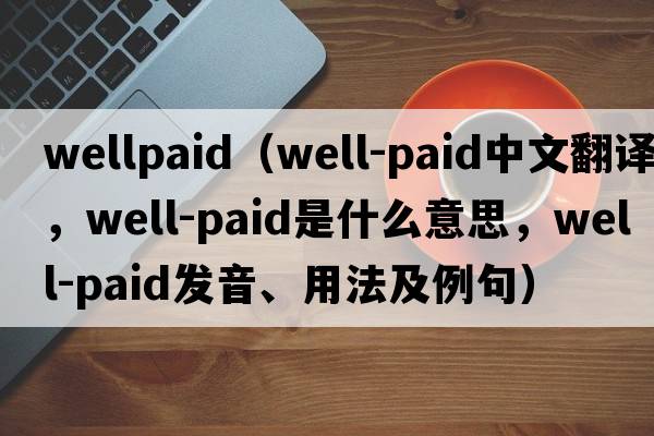 wellpaid（well-paid中文翻譯，well-paid是什么意思，well-paid發(fā)音、用法及例句）