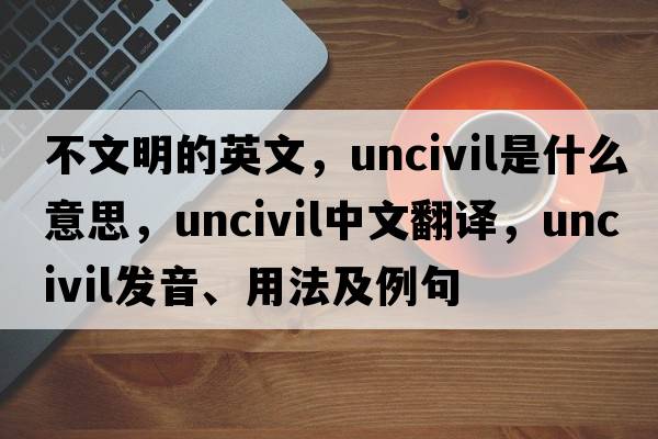不文明的英文，uncivil是什么意思，uncivil中文翻譯，uncivil發(fā)音、用法及例句