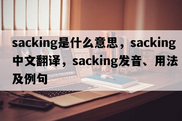 sacking是什么意思，sacking中文翻譯，sacking發(fā)音、用法及例句
