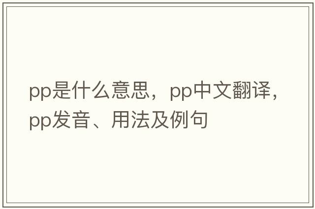 PP是什么意思，PP中文翻譯，PP發(fā)音、用法及例句