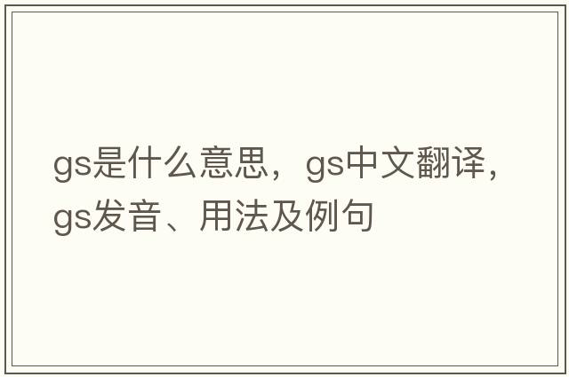 GS是什么意思，GS中文翻譯，GS發(fā)音、用法及例句