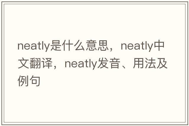 neatly是什么意思，neatly中文翻譯，neatly發(fā)音、用法及例句