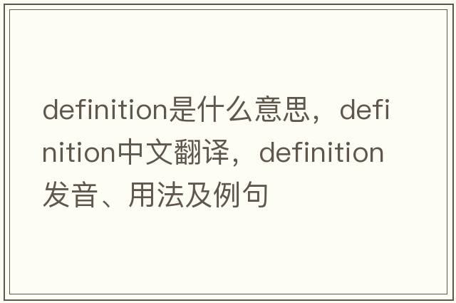 definition是什么意思，definition中文翻譯，definition發(fā)音、用法及例句
