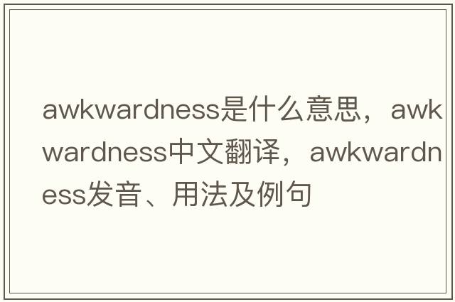 awkwardness是什么意思，awkwardness中文翻譯，awkwardness發(fā)音、用法及例句