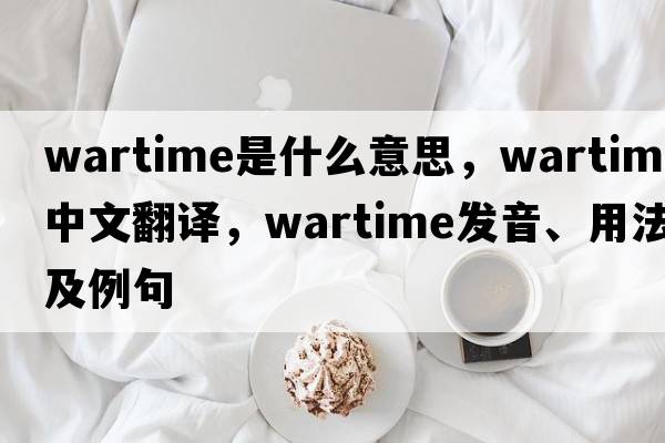 wartime是什么意思，wartime中文翻譯，wartime發(fā)音、用法及例句