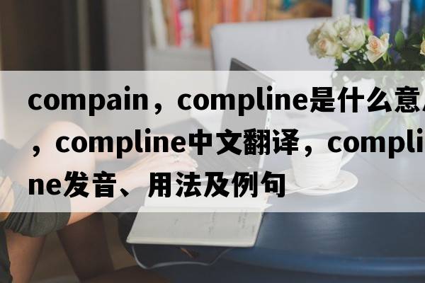 compain，compline是什么意思，compline中文翻譯，compline發(fā)音、用法及例句