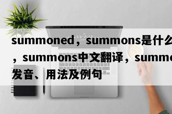 summoned，summons是什么意思，summons中文翻譯，summons發(fā)音、用法及例句