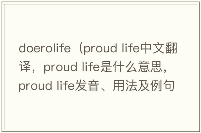 doerolife（proud life中文翻譯，proud life是什么意思，proud life發(fā)音、用法及例句）