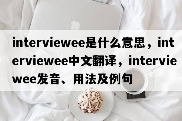 interviewee是什么意思，interviewee中文翻譯，interviewee發(fā)音、用法及例句