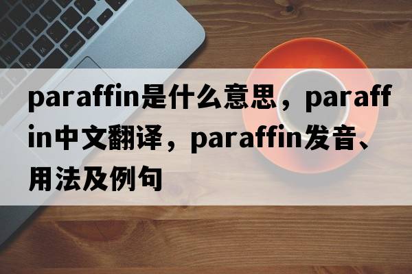 paraffin是什么意思，paraffin中文翻譯，paraffin發(fā)音、用法及例句