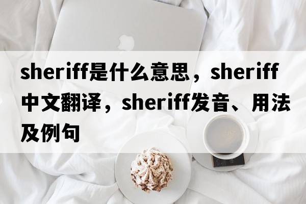 sheriff是什么意思，sheriff中文翻譯，sheriff發(fā)音、用法及例句