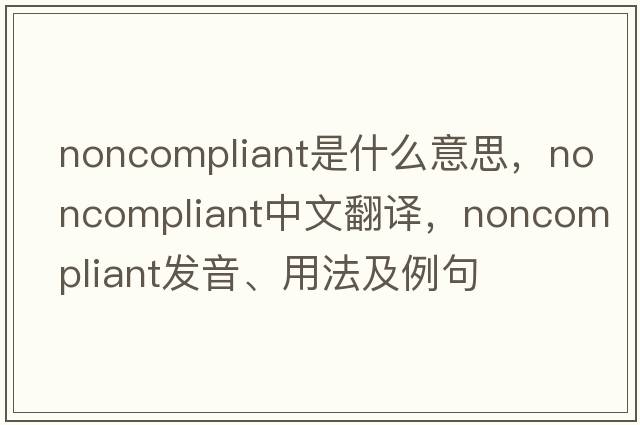 noncompliant是什么意思，noncompliant中文翻譯，noncompliant發(fā)音、用法及例句