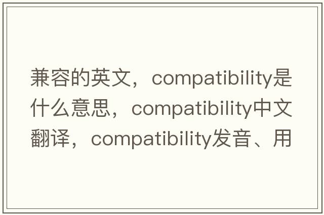 兼容的英文，compatibility是什么意思，compatibility中文翻譯，compatibility發(fā)音、用法及例句